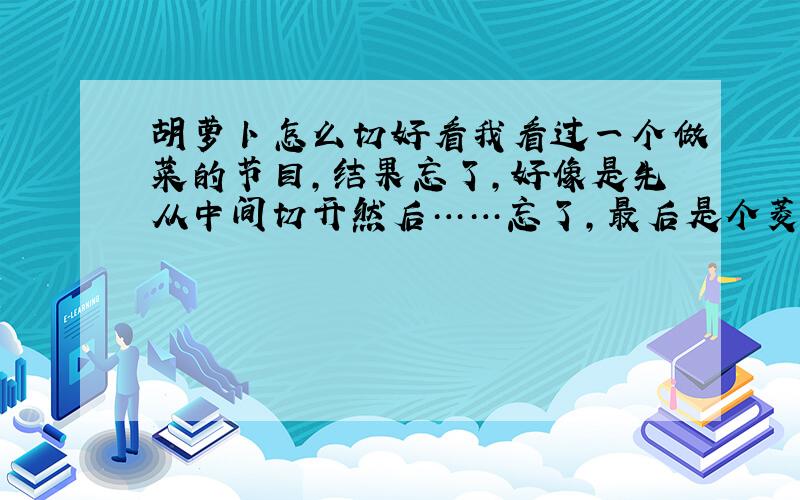 胡萝卜怎么切好看我看过一个做菜的节目,结果忘了,好像是先从中间切开然后……忘了,最后是个菱形还是个六边形的