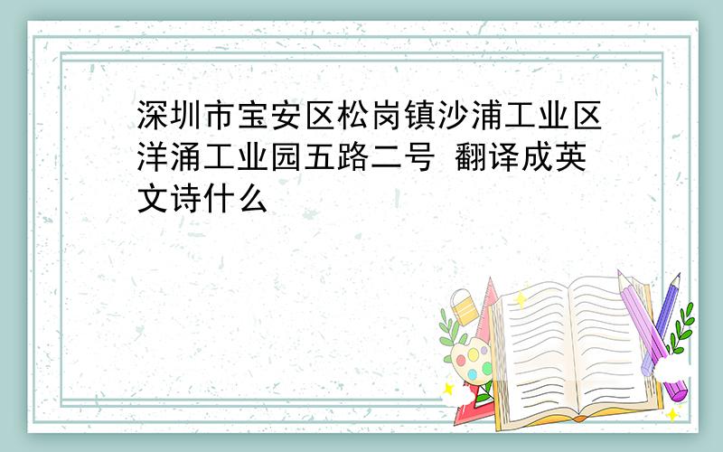 深圳市宝安区松岗镇沙浦工业区洋涌工业园五路二号 翻译成英文诗什么