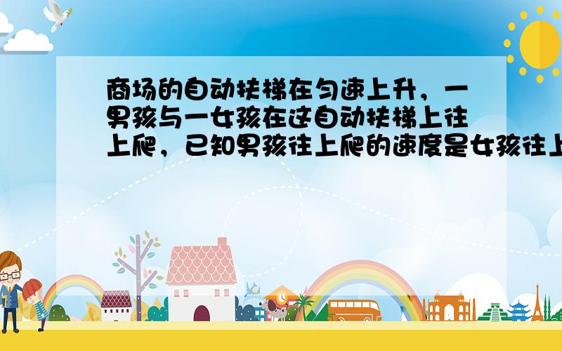 商场的自动扶梯在匀速上升，一男孩与一女孩在这自动扶梯上往上爬，已知男孩往上爬的速度是女孩往上爬的速度的2倍，男孩爬了27