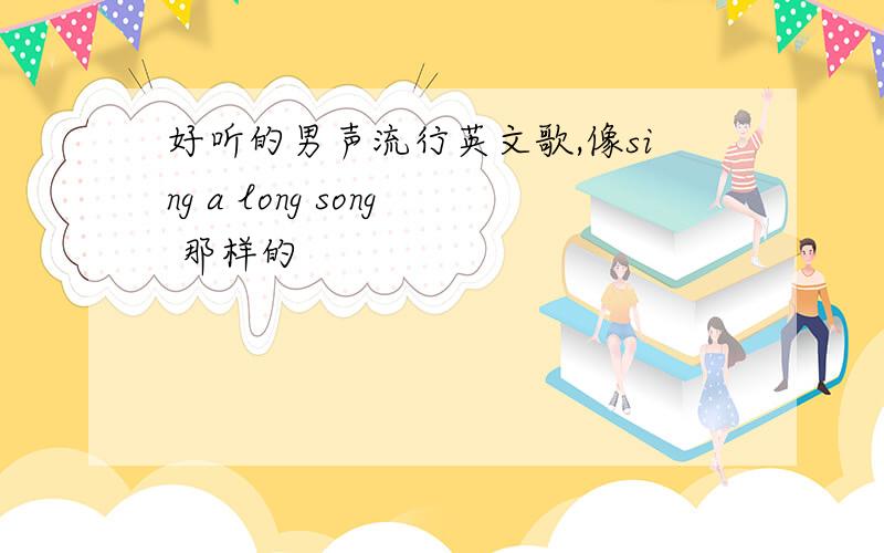 好听的男声流行英文歌,像sing a long song 那样的