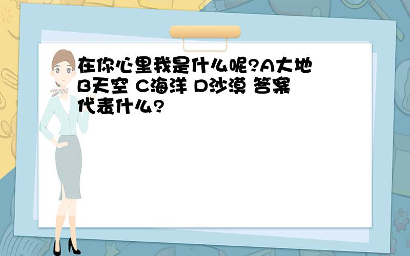 在你心里我是什么呢?A大地 B天空 C海洋 D沙漠 答案代表什么?