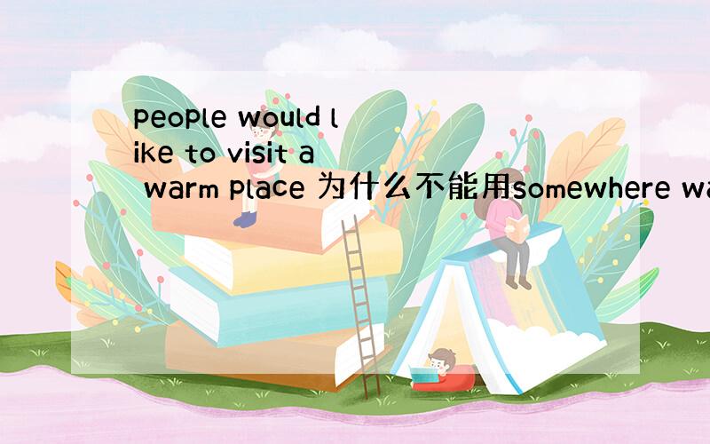 people would like to visit a warm place 为什么不能用somewhere warm