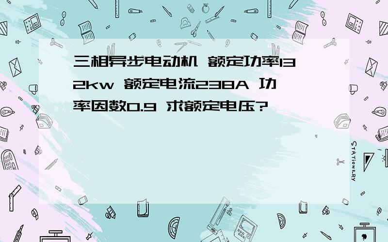 三相异步电动机 额定功率132kw 额定电流238A 功率因数0.9 求额定电压?