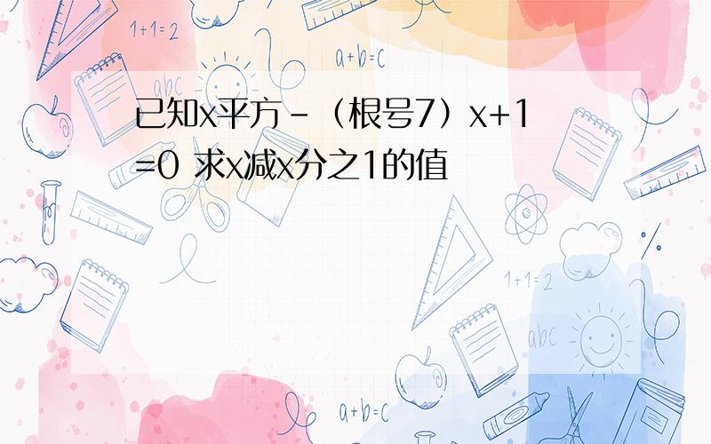 已知x平方-（根号7）x+1=0 求x减x分之1的值