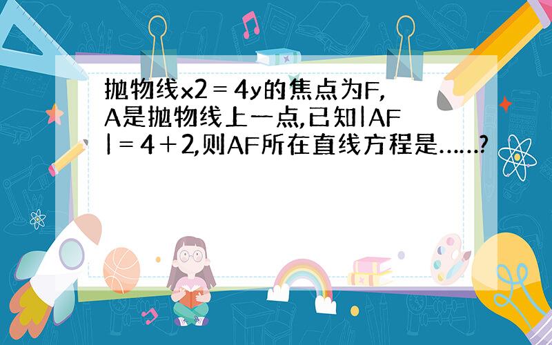 抛物线x2＝4y的焦点为F,A是抛物线上一点,已知|AF|＝4＋2,则AF所在直线方程是……?