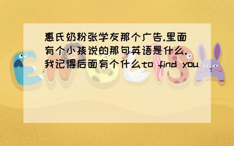 惠氏奶粉张学友那个广告.里面有个小孩说的那句英语是什么.我记得后面有个什么to find you