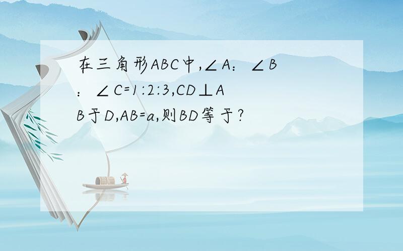 在三角形ABC中,∠A：∠B：∠C=1:2:3,CD⊥AB于D,AB=a,则BD等于?