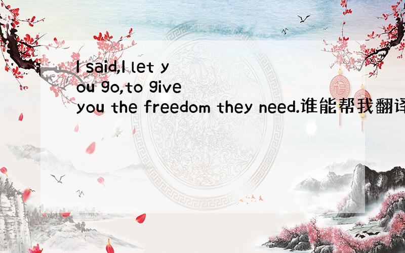 I said,I let you go,to give you the freedom they need.谁能帮我翻译