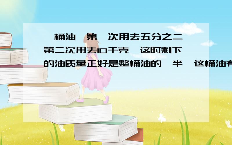 一桶油,第一次用去五分之二,第二次用去10千克,这时剩下的油质量正好是整桶油的一半,这桶油有多少千克?