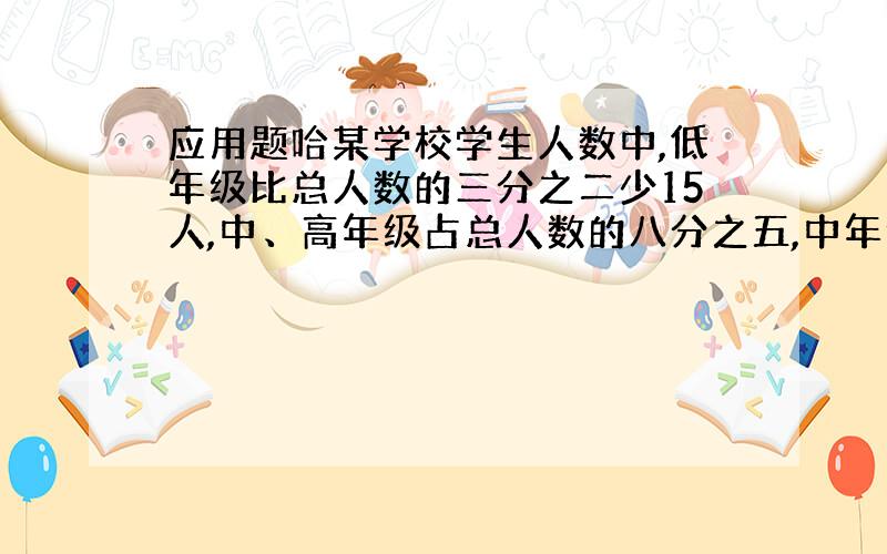 应用题哈某学校学生人数中,低年级比总人数的三分之二少15人,中、高年级占总人数的八分之五,中年级有160人,全校有多少人