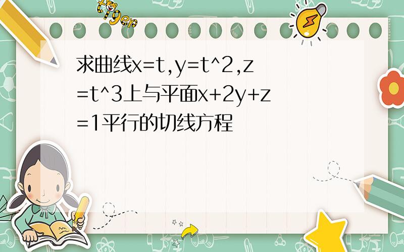 求曲线x=t,y=t^2,z=t^3上与平面x+2y+z=1平行的切线方程