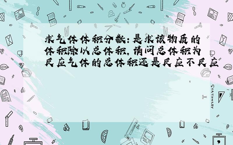 求气体体积分数：是求该物质的体积除以总体积,请问总体积为反应气体的总体积还是反应不反应