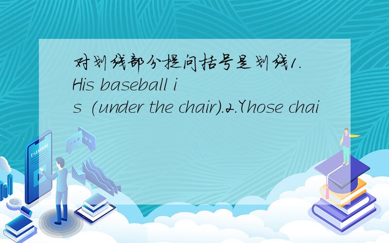 对划线部分提问括号是划线1.His baseball is (under the chair).2.Yhose chai