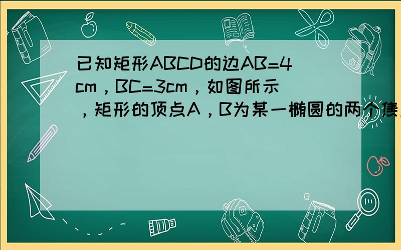 已知矩形ABCD的边AB=4cm，BC=3cm，如图所示，矩形的顶点A，B为某一椭圆的两个焦点，且椭圆经过矩形的另外两个