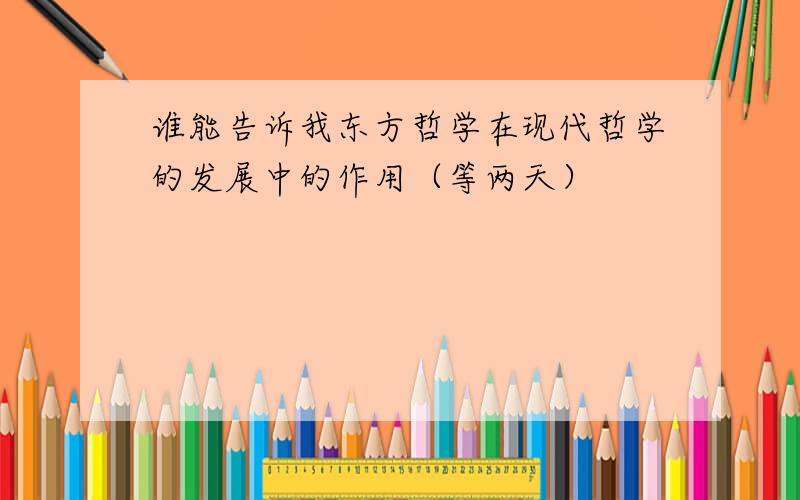 谁能告诉我东方哲学在现代哲学的发展中的作用（等两天）