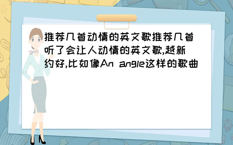 推荐几首动情的英文歌推荐几首听了会让人动情的英文歌,越新约好,比如像An angle这样的歌曲