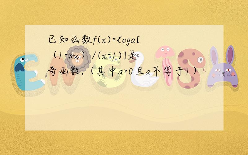 已知函数f(x)=loga[（1-mx）/(x-1)]是奇函数,（其中a>0且a不等于1）