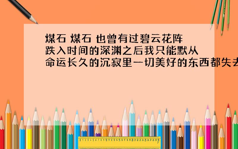 煤石 煤石 也曾有过碧云花阵跌入时间的深渊之后我只能默从命运长久的沉寂里一切美好的东西都失去了希望 幻想 生命几千年 几