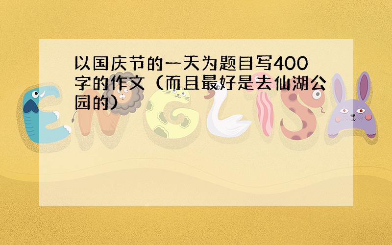 以国庆节的一天为题目写400字的作文（而且最好是去仙湖公园的）