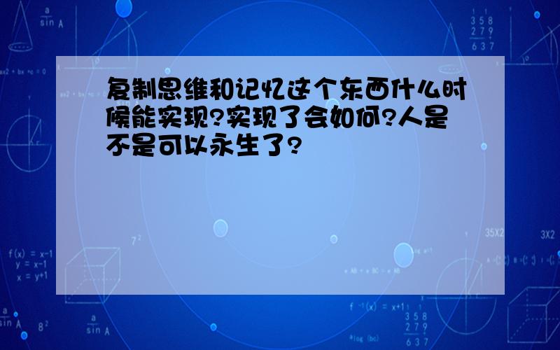 复制思维和记忆这个东西什么时候能实现?实现了会如何?人是不是可以永生了?