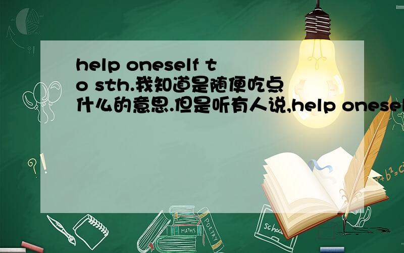 help oneself to sth.我知道是随便吃点什么的意思.但是听有人说,help oneself to som