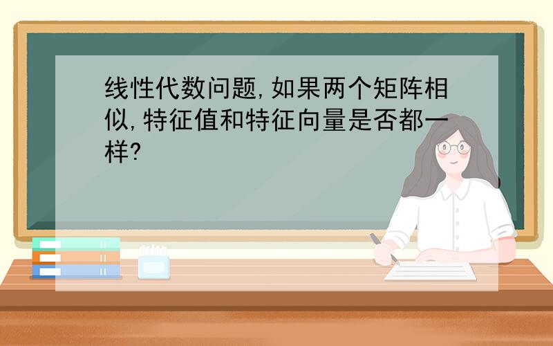 线性代数问题,如果两个矩阵相似,特征值和特征向量是否都一样?