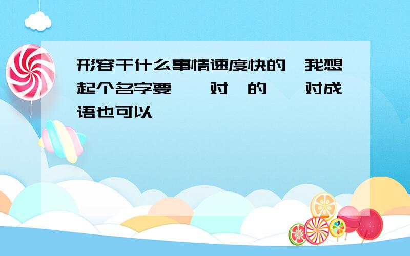 形容干什么事情速度快的,我想起个名字要{一对}的,一对成语也可以,