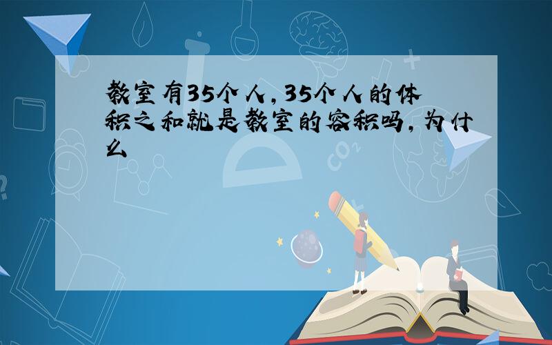 教室有35个人,35个人的体积之和就是教室的容积吗,为什么