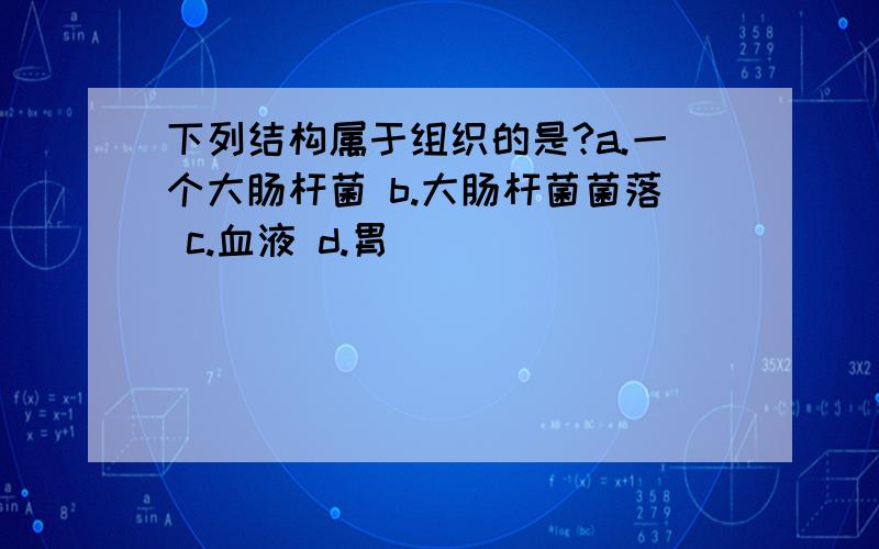 下列结构属于组织的是?a.一个大肠杆菌 b.大肠杆菌菌落 c.血液 d.胃