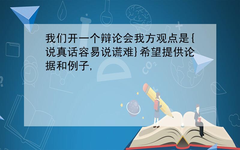 我们开一个辩论会我方观点是{说真话容易说谎难}希望提供论据和例子,