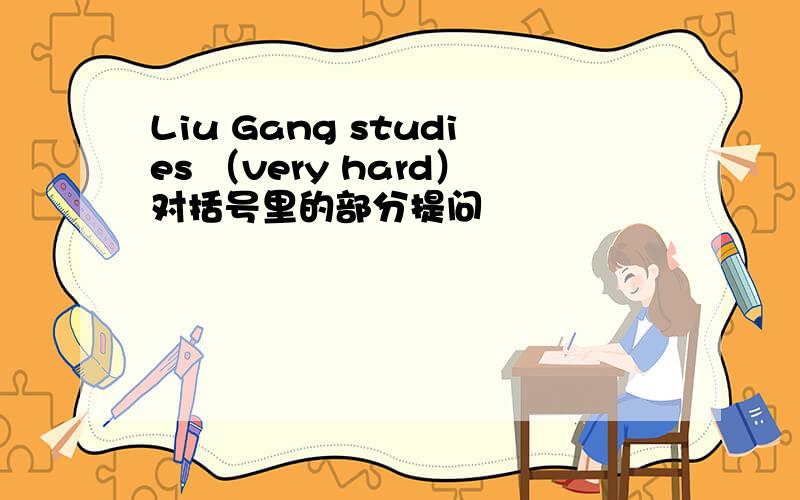 Liu Gang studies （very hard）对括号里的部分提问