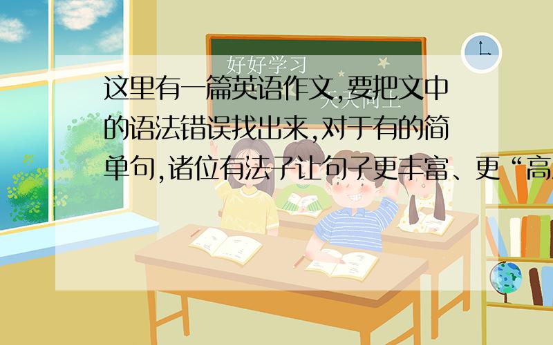 这里有一篇英语作文,要把文中的语法错误找出来,对于有的简单句,诸位有法子让句子更丰富、更“高深”、更华丽的,也可修改,另