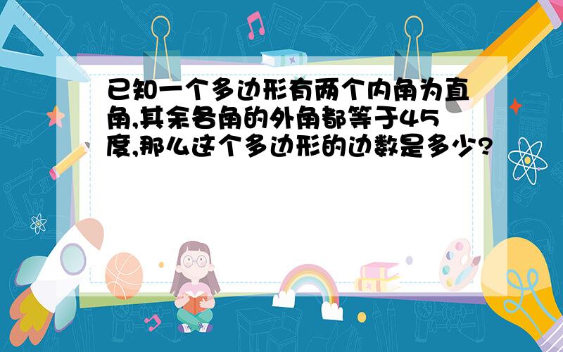 已知一个多边形有两个内角为直角,其余各角的外角都等于45度,那么这个多边形的边数是多少?