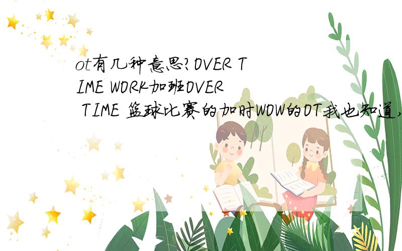 ot有几种意思?OVER TIME WORK加班OVER TIME 篮球比赛的加时WOW的OT我也知道,就是抢了T的仇恨