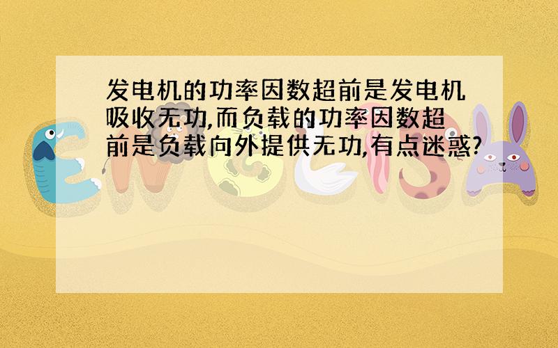 发电机的功率因数超前是发电机吸收无功,而负载的功率因数超前是负载向外提供无功,有点迷惑?