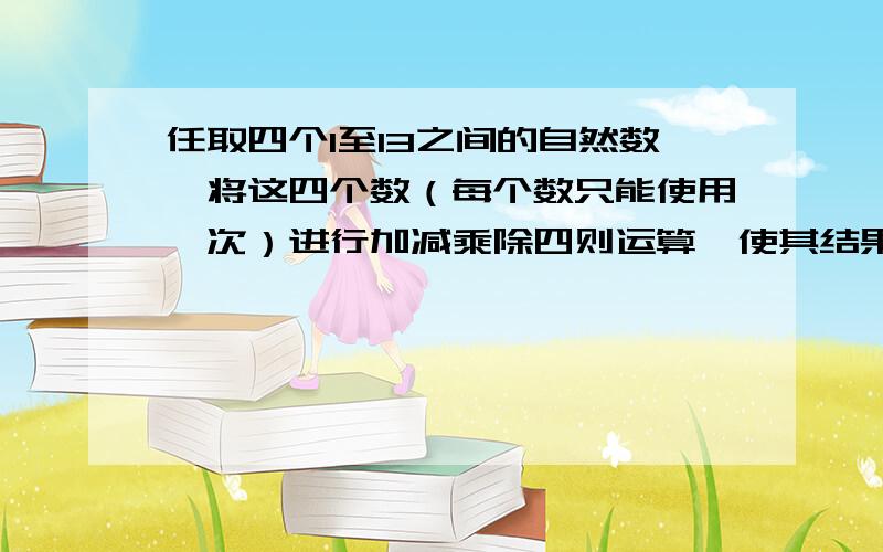 任取四个1至13之间的自然数,将这四个数（每个数只能使用一次）进行加减乘除四则运算,使其结果等于24.