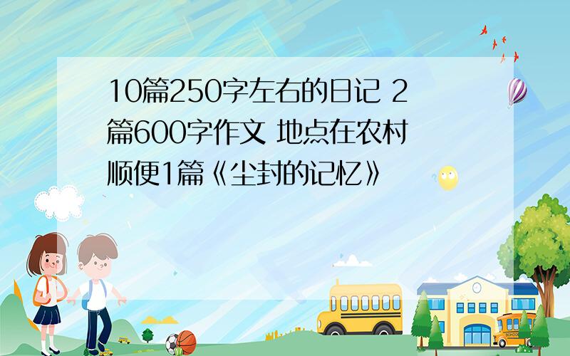 10篇250字左右的日记 2篇600字作文 地点在农村 顺便1篇《尘封的记忆》