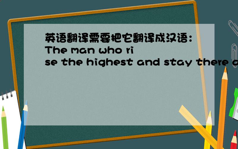 英语翻译需要把它翻译成汉语：The man who rise the highest and stay there ar