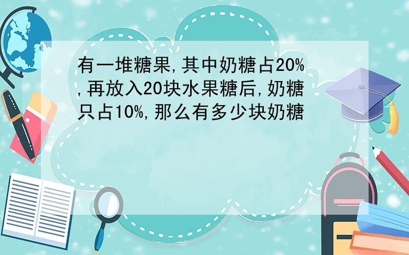 有一堆糖果,其中奶糖占20%,再放入20块水果糖后,奶糖只占10%,那么有多少块奶糖