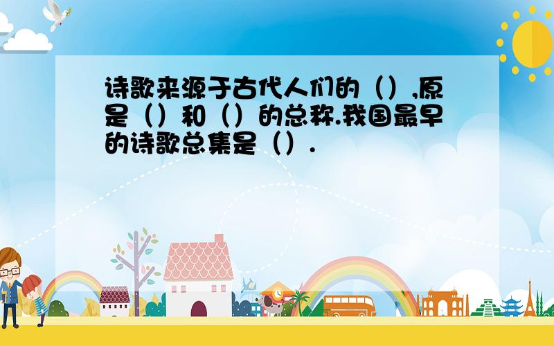 诗歌来源于古代人们的（）,原是（）和（）的总称.我国最早的诗歌总集是（）.