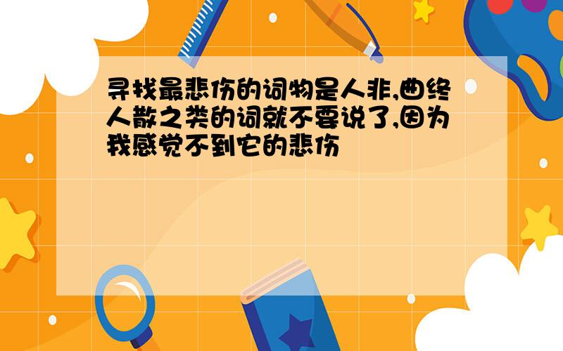 寻找最悲伤的词物是人非,曲终人散之类的词就不要说了,因为我感觉不到它的悲伤