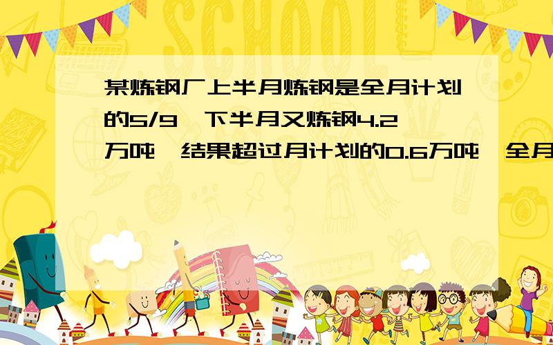 某炼钢厂上半月炼钢是全月计划的5/9,下半月又炼钢4.2万吨,结果超过月计划的0.6万吨,全月炼钢多少万吨?