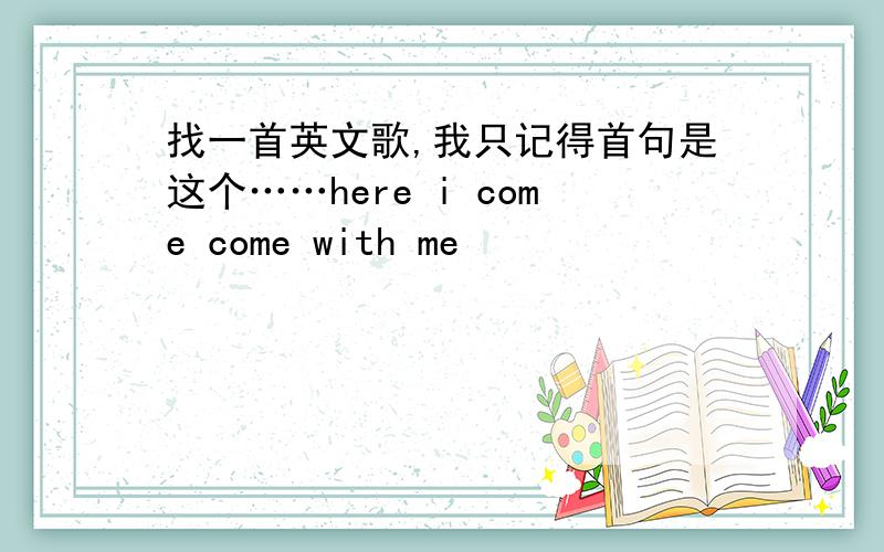 找一首英文歌,我只记得首句是这个……here i come come with me