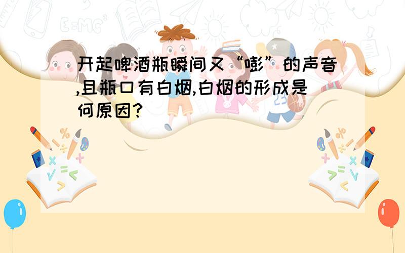 开起啤酒瓶瞬间又“嘭”的声音,且瓶口有白烟,白烟的形成是何原因?