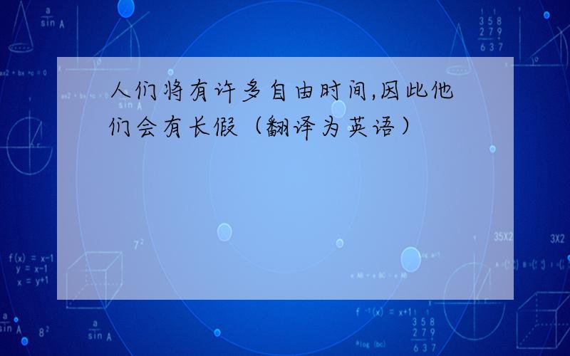 人们将有许多自由时间,因此他们会有长假（翻译为英语）