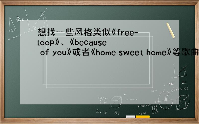 想找一些风格类似《free-loop》、《because of you》或者《home sweet home》等歌曲的英