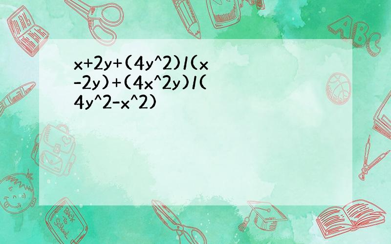 x+2y+(4y^2)/(x-2y)+(4x^2y)/(4y^2-x^2)