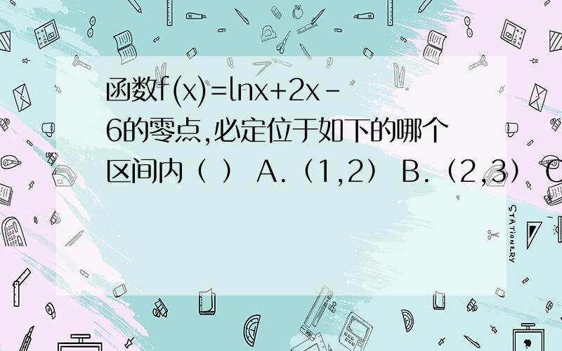 函数f(x)=lnx+2x-6的零点,必定位于如下的哪个区间内（ ） A.（1,2） B.（2,3） C（3,4） D（