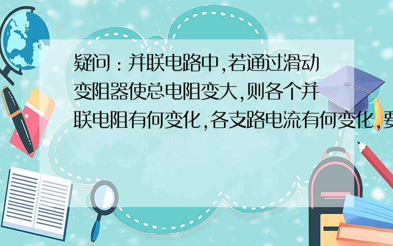 疑问：并联电路中,若通过滑动变阻器使总电阻变大,则各个并联电阻有何变化,各支路电流有何变化,要具体啊,