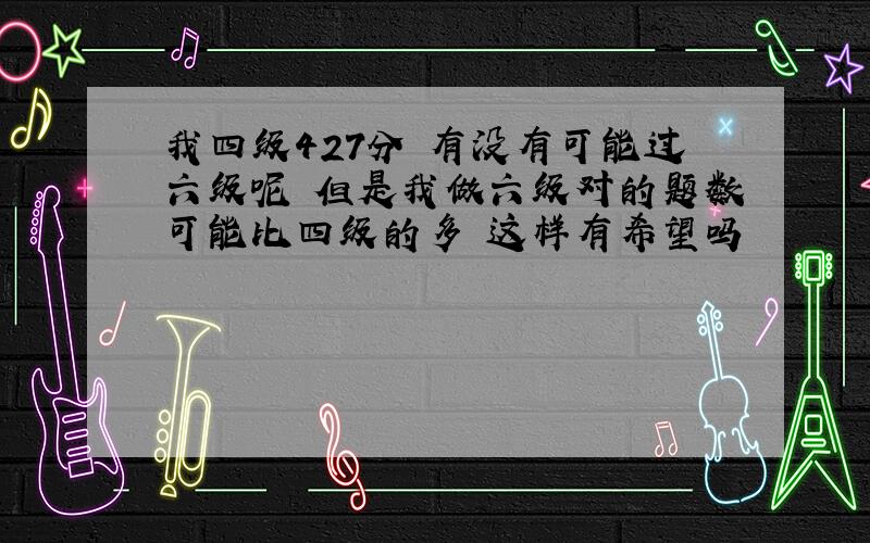 我四级427分 有没有可能过六级呢 但是我做六级对的题数可能比四级的多 这样有希望吗